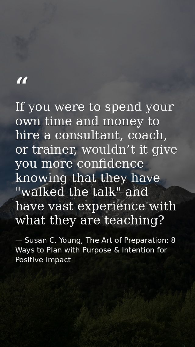 If you were to spend your own time and money to hire a consultant, coach, or trainer, wouldn’t it give you more confiden — Susan C. Young, The Art of Preparation: 8 Ways to Plan with Purpose & Intention for Positive Impact