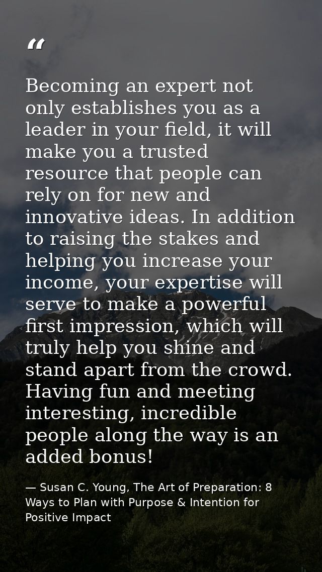 Becoming an expert not only establishes you as a leader in your field, it will make you a trusted resource that people c — Susan C. Young, The Art of Preparation: 8 Ways to Plan with Purpose & Intention for Positive Impact