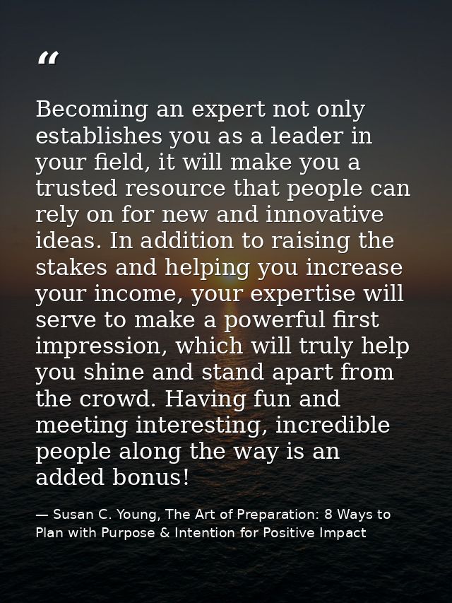 Becoming an expert not only establishes you as a leader in your field, it will make you a trusted resource that people c — Susan C. Young, The Art of Preparation: 8 Ways to Plan with Purpose & Intention for Positive Impact