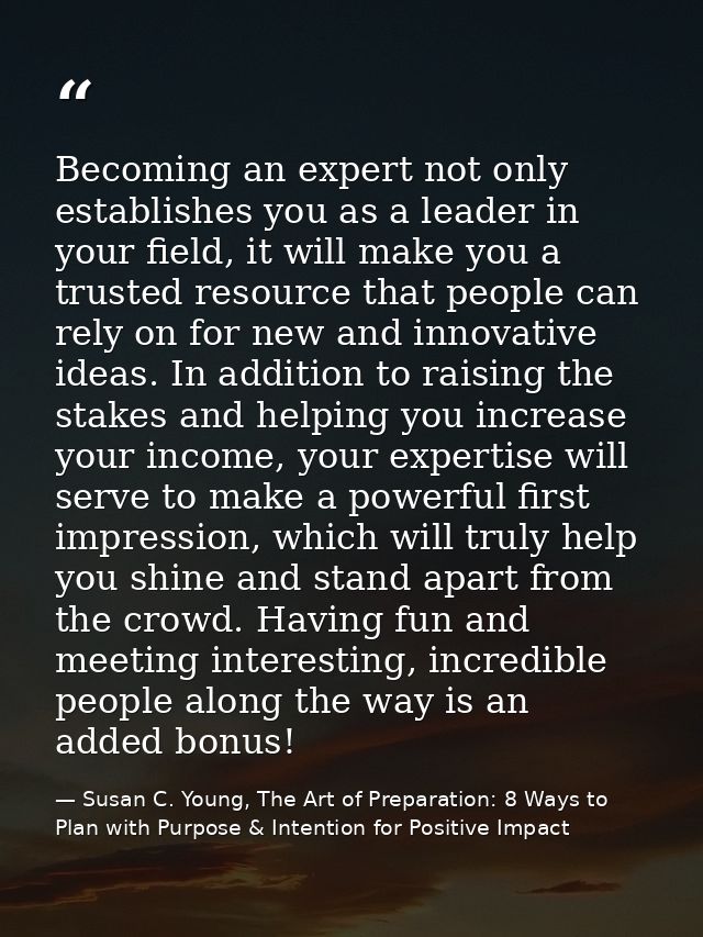 Becoming an expert not only establishes you as a leader in your field, it will make you a trusted resource that people c — Susan C. Young, The Art of Preparation: 8 Ways to Plan with Purpose & Intention for Positive Impact