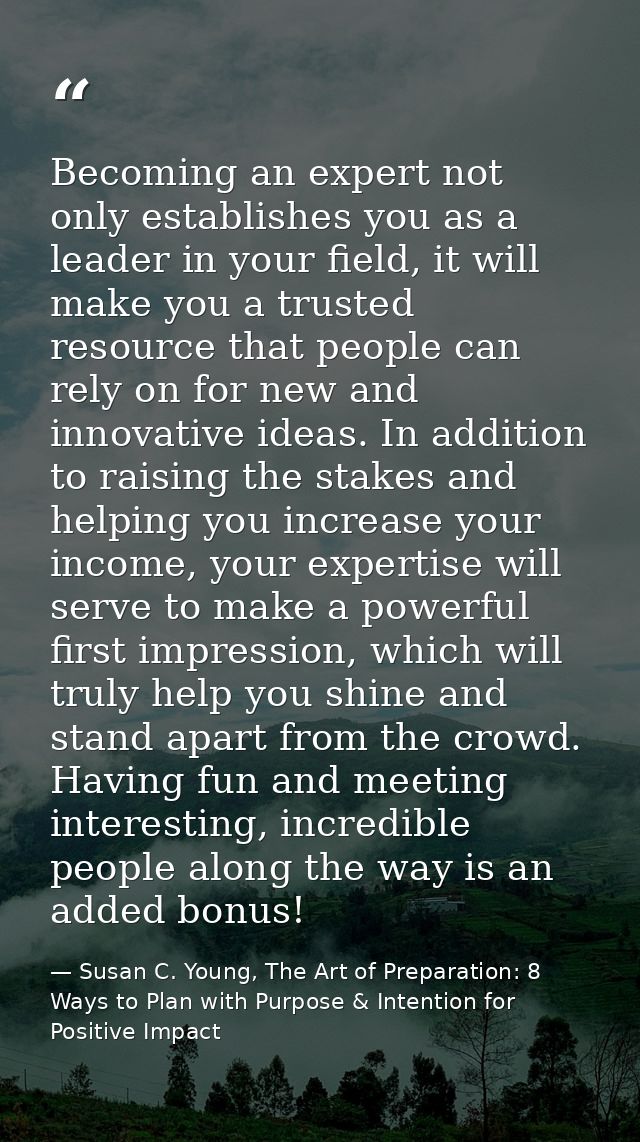 Becoming an expert not only establishes you as a leader in your field, it will make you a trusted resource that people c — Susan C. Young, The Art of Preparation: 8 Ways to Plan with Purpose & Intention for Positive Impact