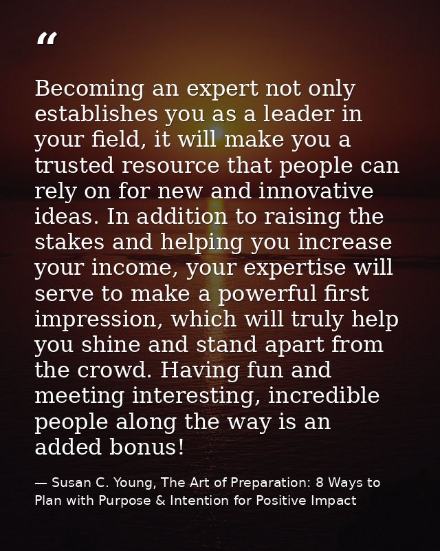 Becoming an expert not only establishes you as a leader in your field, it will make you a trusted resource that people c — Susan C. Young, The Art of Preparation: 8 Ways to Plan with Purpose & Intention for Positive Impact