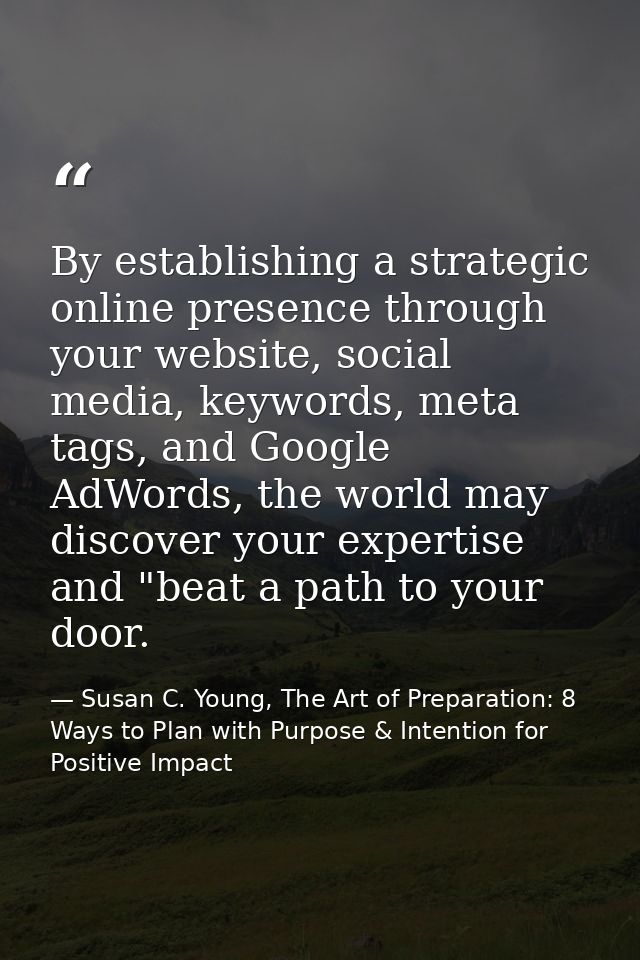 By establishing a strategic online presence through your website, social media, keywords, meta tags, and Google AdWords, — Susan C. Young, The Art of Preparation: 8 Ways to Plan with Purpose & Intention for Positive Impact