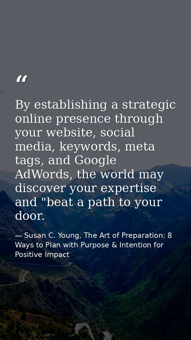 By establishing a strategic online presence through your website, social media, keywords, meta tags, and Google AdWords, — Susan C. Young, The Art of Preparation: 8 Ways to Plan with Purpose & Intention for Positive Impact