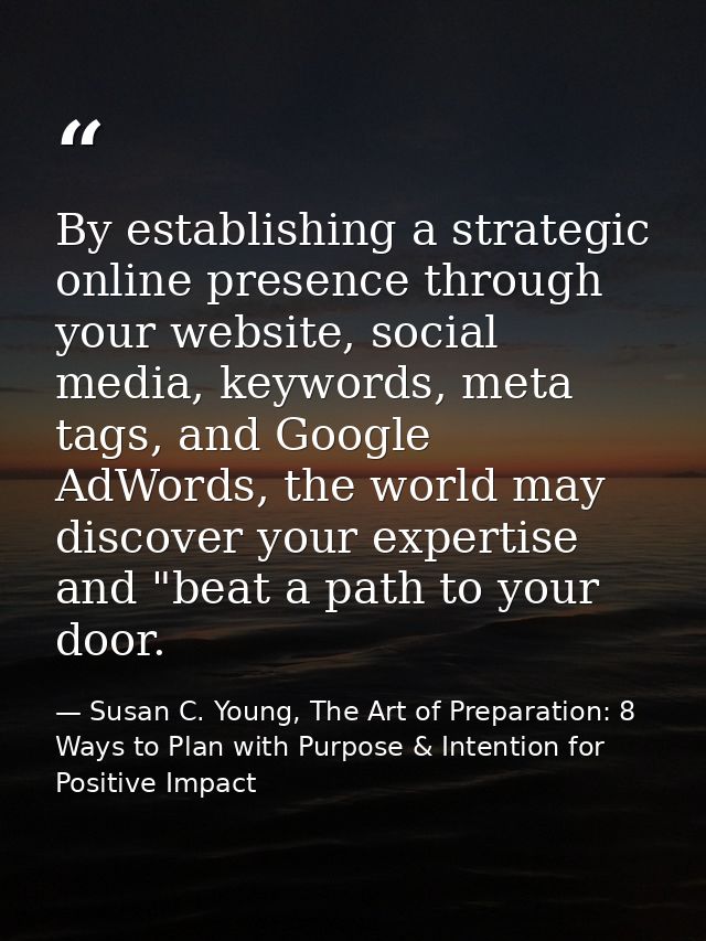 By establishing a strategic online presence through your website, social media, keywords, meta tags, and Google AdWords, — Susan C. Young, The Art of Preparation: 8 Ways to Plan with Purpose & Intention for Positive Impact