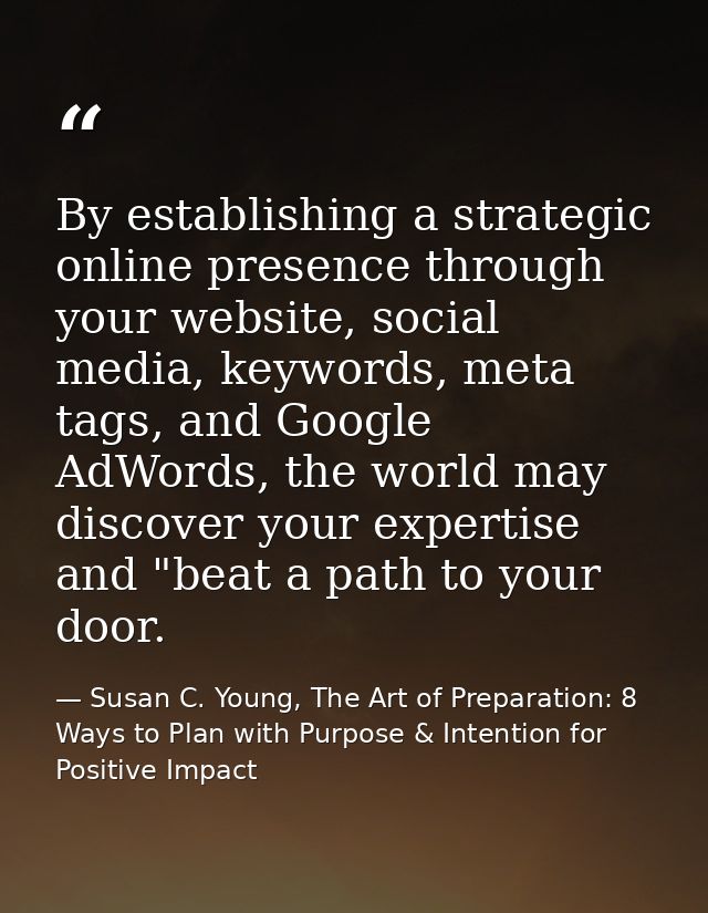 By establishing a strategic online presence through your website, social media, keywords, meta tags, and Google AdWords, — Susan C. Young, The Art of Preparation: 8 Ways to Plan with Purpose & Intention for Positive Impact