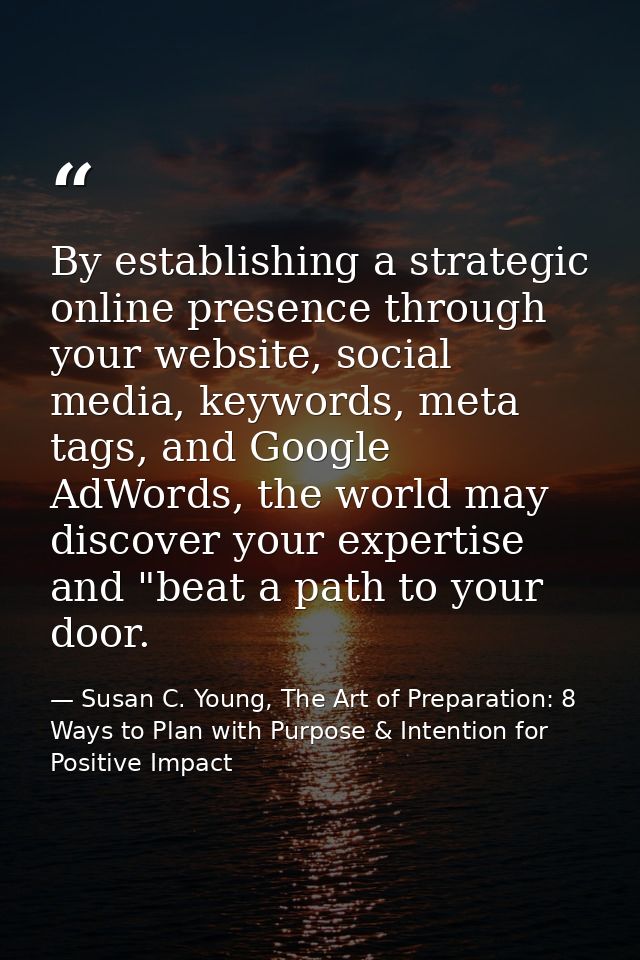 By establishing a strategic online presence through your website, social media, keywords, meta tags, and Google AdWords, — Susan C. Young, The Art of Preparation: 8 Ways to Plan with Purpose & Intention for Positive Impact