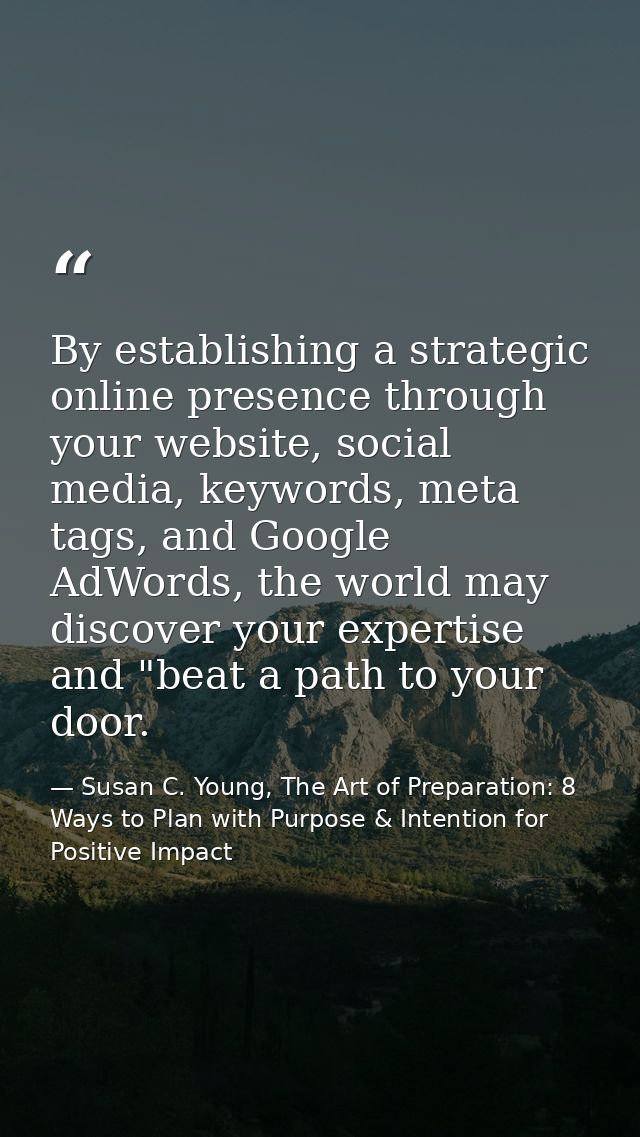 By establishing a strategic online presence through your website, social media, keywords, meta tags, and Google AdWords, — Susan C. Young, The Art of Preparation: 8 Ways to Plan with Purpose & Intention for Positive Impact