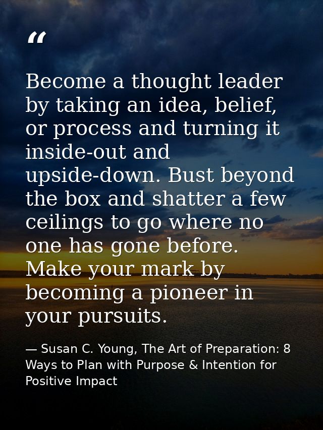Become a thought leader by taking an idea, belief, or process and turning it inside-out and upside-down. Bust beyond the — Susan C. Young, The Art of Preparation: 8 Ways to Plan with Purpose & Intention for Positive Impact