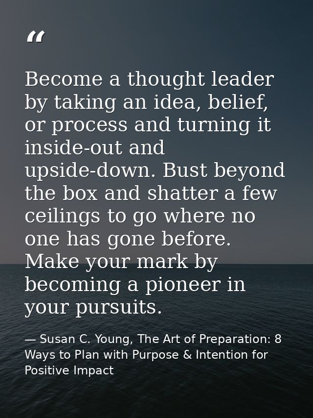 Become a thought leader by taking an idea, belief, or process and turning it inside-out and upside-down. Bust beyond the — Susan C. Young, The Art of Preparation: 8 Ways to Plan with Purpose & Intention for Positive Impact
