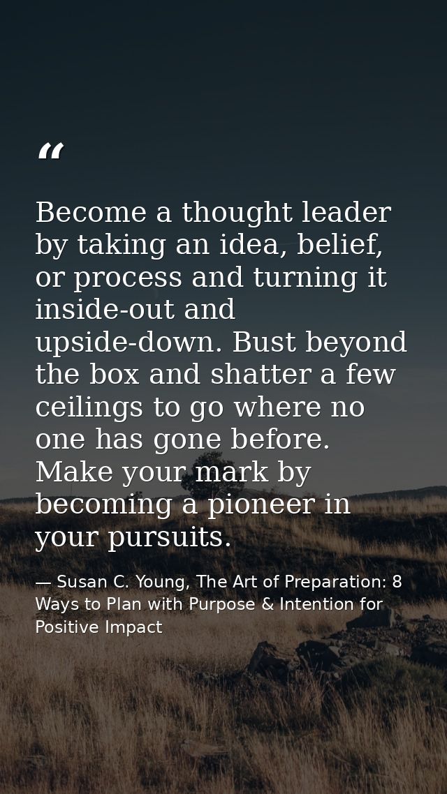 Become a thought leader by taking an idea, belief, or process and turning it inside-out and upside-down. Bust beyond the — Susan C. Young, The Art of Preparation: 8 Ways to Plan with Purpose & Intention for Positive Impact