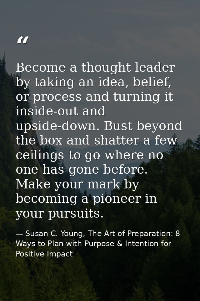 Become a thought leader by taking an idea, belief, or process and turning it inside-out and upside-down. Bust beyond the — Susan C. Young, The Art of Preparation: 8 Ways to Plan with Purpose & Intention for Positive Impact