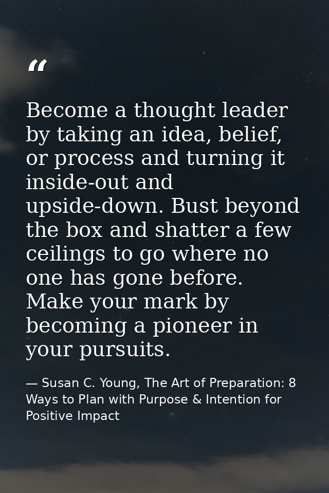 Become a thought leader by taking an idea, belief, or process and turning it inside-out and upside-down. Bust beyond the — Susan C. Young, The Art of Preparation: 8 Ways to Plan with Purpose & Intention for Positive Impact