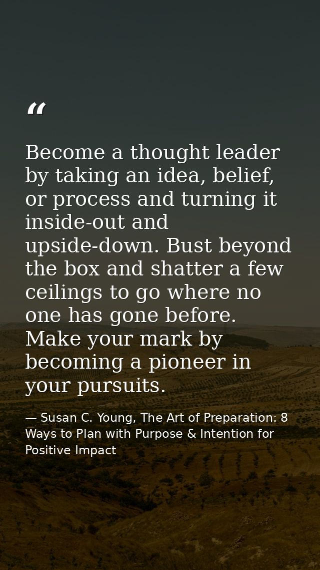 Become a thought leader by taking an idea, belief, or process and turning it inside-out and upside-down. Bust beyond the — Susan C. Young, The Art of Preparation: 8 Ways to Plan with Purpose & Intention for Positive Impact