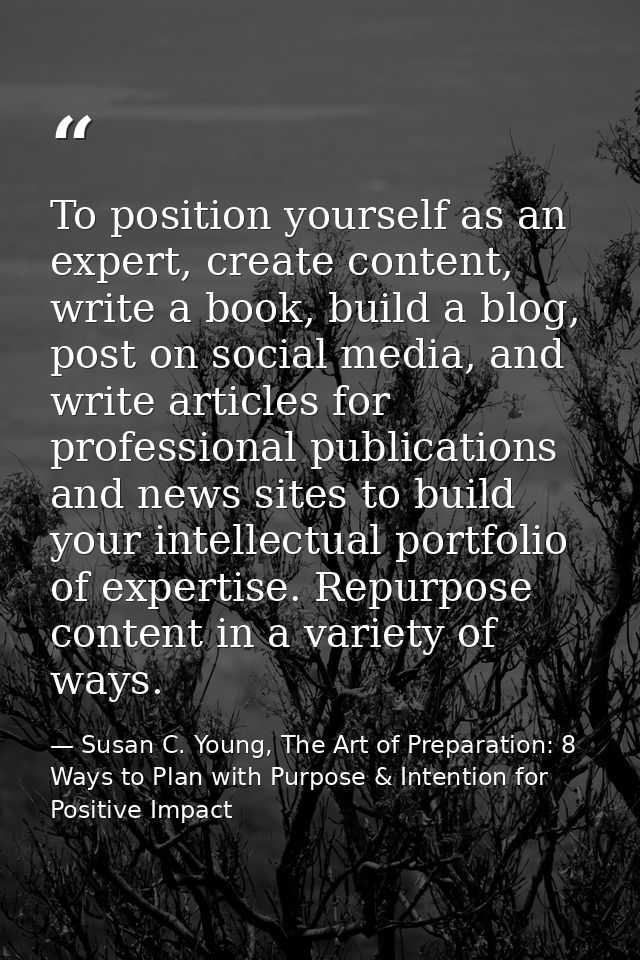 To position yourself as an expert, create content, write a book, build a blog, post on social media, and write articles  — Susan C. Young, The Art of Preparation: 8 Ways to Plan with Purpose & Intention for Positive Impact