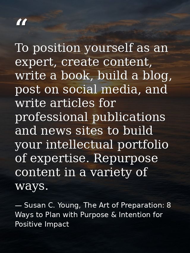 To position yourself as an expert, create content, write a book, build a blog, post on social media, and write articles  — Susan C. Young, The Art of Preparation: 8 Ways to Plan with Purpose & Intention for Positive Impact