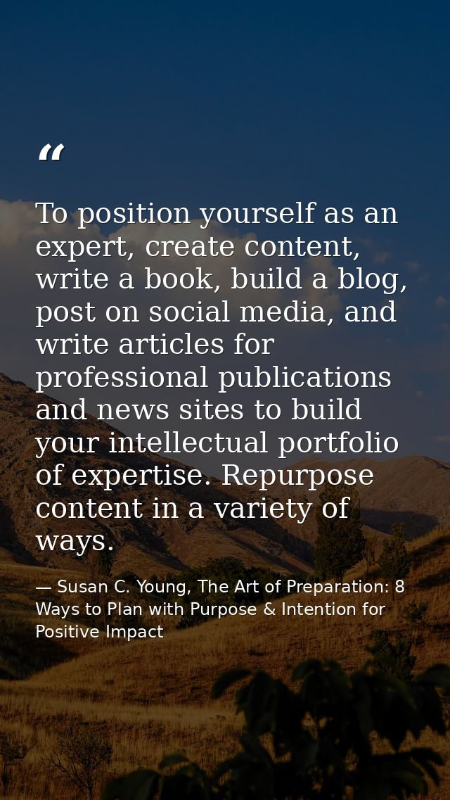 To position yourself as an expert, create content, write a book, build a blog, post on social media, and write articles  — Susan C. Young, The Art of Preparation: 8 Ways to Plan with Purpose & Intention for Positive Impact