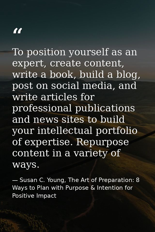 To position yourself as an expert, create content, write a book, build a blog, post on social media, and write articles  — Susan C. Young, The Art of Preparation: 8 Ways to Plan with Purpose & Intention for Positive Impact