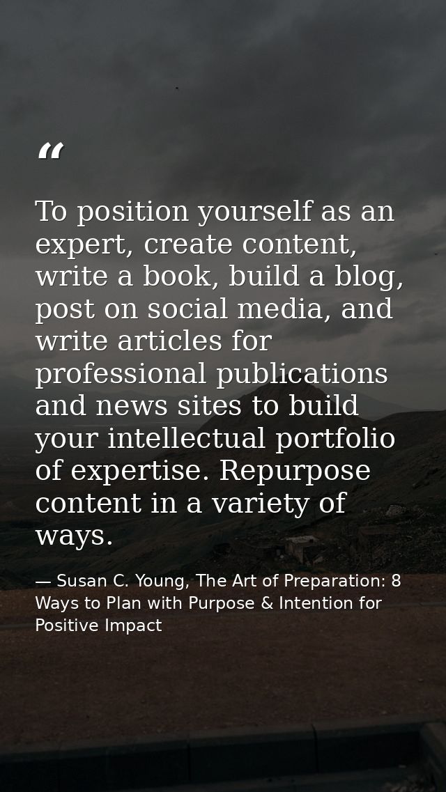 To position yourself as an expert, create content, write a book, build a blog, post on social media, and write articles  — Susan C. Young, The Art of Preparation: 8 Ways to Plan with Purpose & Intention for Positive Impact