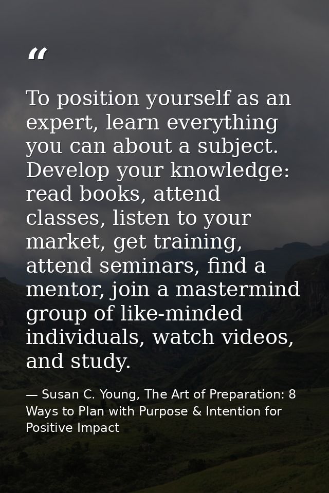 To position yourself as an expert, learn everything you can about a subject. Develop your knowledge: read books, attend  — Susan C. Young, The Art of Preparation: 8 Ways to Plan with Purpose & Intention for Positive Impact