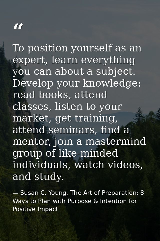 To position yourself as an expert, learn everything you can about a subject. Develop your knowledge: read books, attend  — Susan C. Young, The Art of Preparation: 8 Ways to Plan with Purpose & Intention for Positive Impact