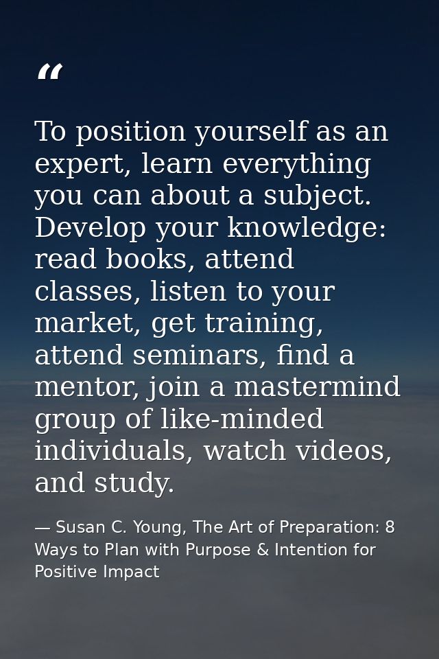 To position yourself as an expert, learn everything you can about a subject. Develop your knowledge: read books, attend  — Susan C. Young, The Art of Preparation: 8 Ways to Plan with Purpose & Intention for Positive Impact