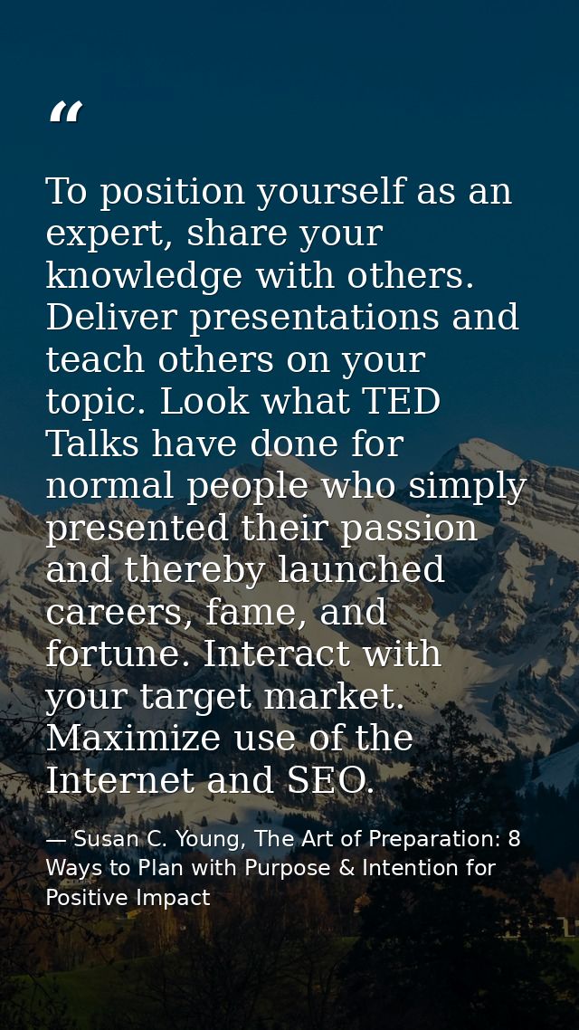 To position yourself as an expert, share your knowledge with others. Deliver presentations and teach others on your topi — Susan C. Young, The Art of Preparation: 8 Ways to Plan with Purpose & Intention for Positive Impact