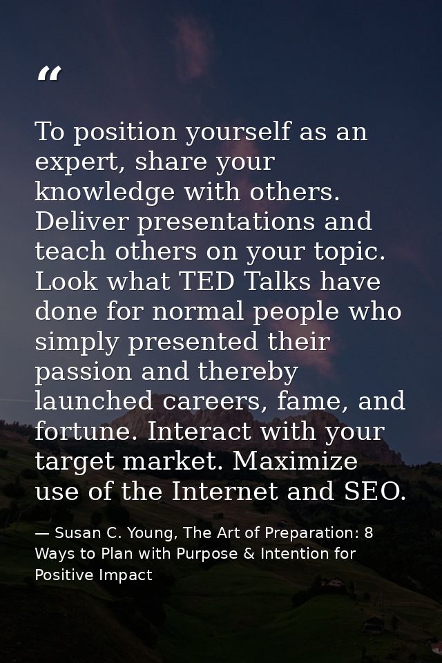 To position yourself as an expert, share your knowledge with others. Deliver presentations and teach others on your topi — Susan C. Young, The Art of Preparation: 8 Ways to Plan with Purpose & Intention for Positive Impact