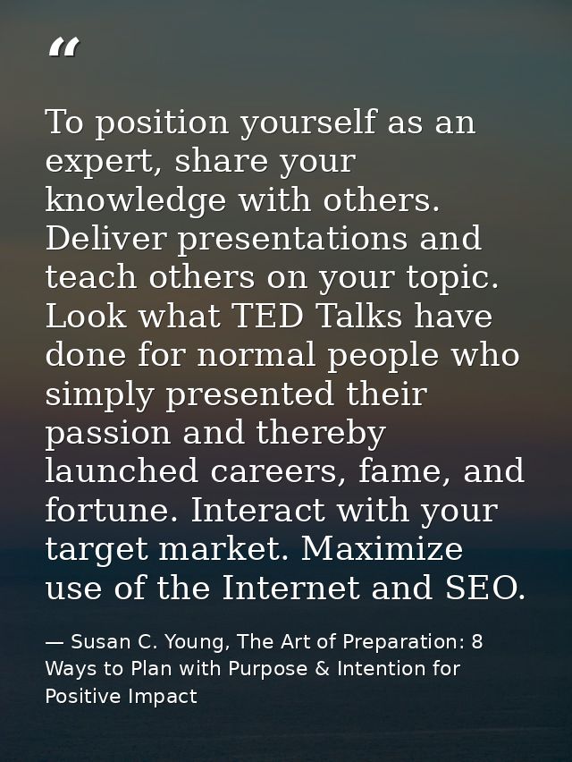 To position yourself as an expert, share your knowledge with others. Deliver presentations and teach others on your topi — Susan C. Young, The Art of Preparation: 8 Ways to Plan with Purpose & Intention for Positive Impact