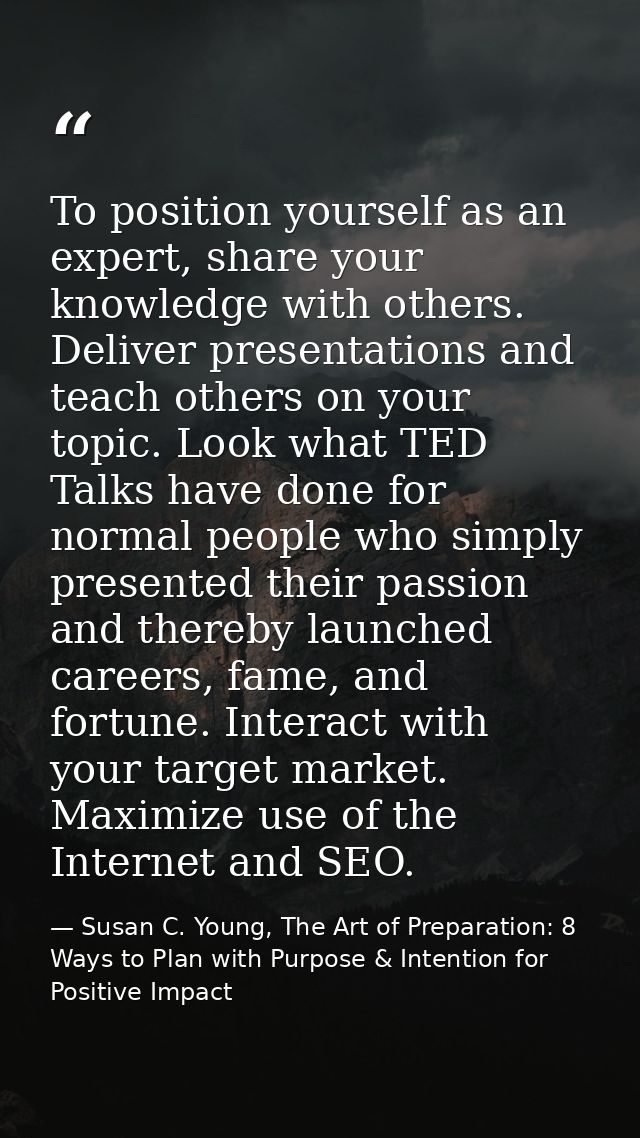 To position yourself as an expert, share your knowledge with others. Deliver presentations and teach others on your topi — Susan C. Young, The Art of Preparation: 8 Ways to Plan with Purpose & Intention for Positive Impact