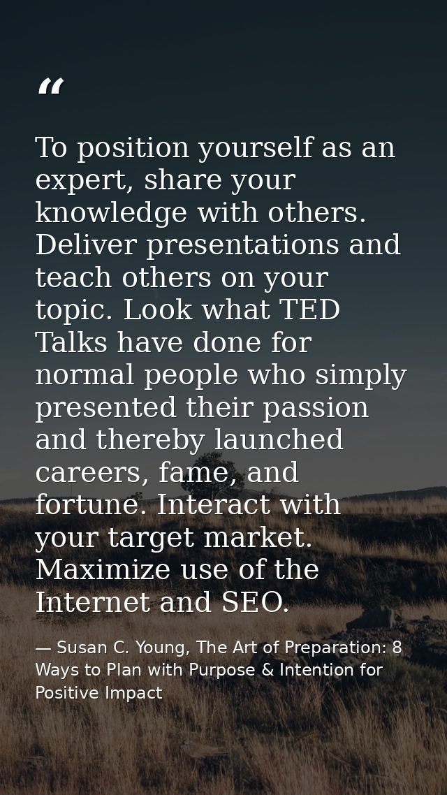 To position yourself as an expert, share your knowledge with others. Deliver presentations and teach others on your topi — Susan C. Young, The Art of Preparation: 8 Ways to Plan with Purpose & Intention for Positive Impact