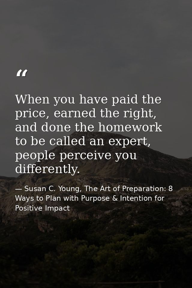 When you have paid the price, earned the right, and done the homework to be called an expert, people perceive you differ — Susan C. Young, The Art of Preparation: 8 Ways to Plan with Purpose & Intention for Positive Impact