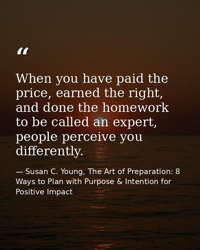 When you have paid the price, earned the right, and done the homework to be called an expert, people perceive you differ — Susan C. Young, The Art of Preparation: 8 Ways to Plan with Purpose & Intention for Positive Impact