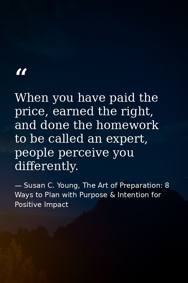 When you have paid the price, earned the right, and done the homework to be called an expert, people perceive you differ — Susan C. Young, The Art of Preparation: 8 Ways to Plan with Purpose & Intention for Positive Impact