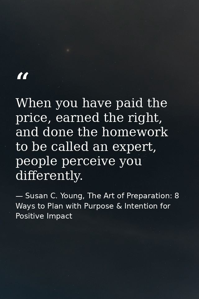 When you have paid the price, earned the right, and done the homework to be called an expert, people perceive you differ — Susan C. Young, The Art of Preparation: 8 Ways to Plan with Purpose & Intention for Positive Impact