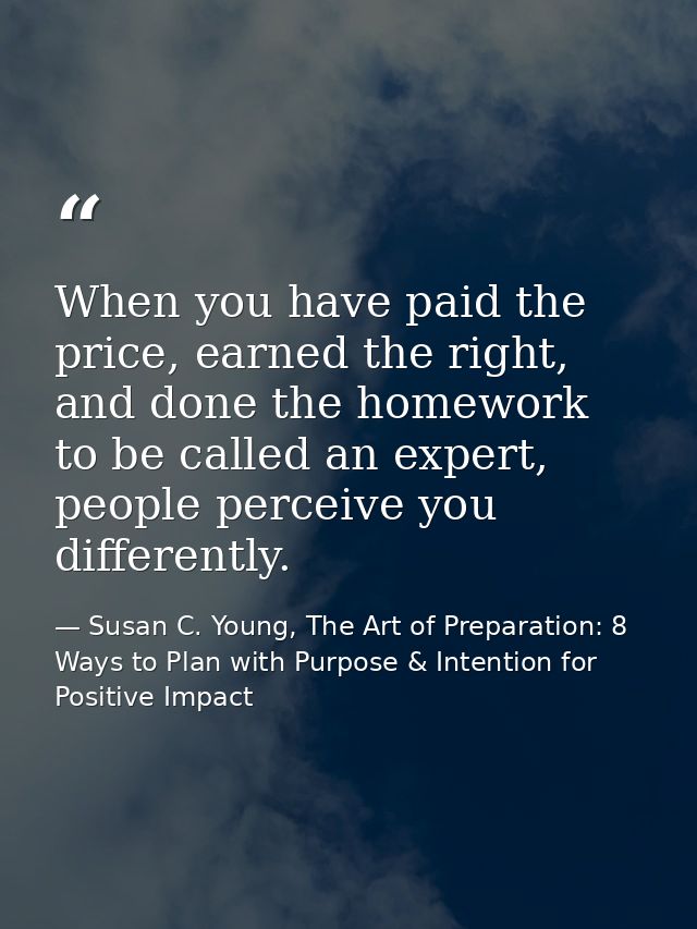 When you have paid the price, earned the right, and done the homework to be called an expert, people perceive you differ — Susan C. Young, The Art of Preparation: 8 Ways to Plan with Purpose & Intention for Positive Impact