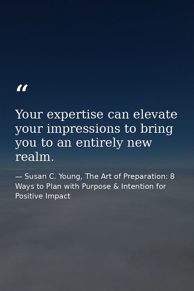 Your expertise can elevate your impressions to bring you to an entirely new realm. — Susan C. Young, The Art of Preparation: 8 Ways to Plan with Purpose & Intention for Positive Impact