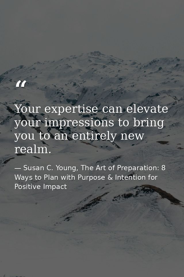Your expertise can elevate your impressions to bring you to an entirely new realm. — Susan C. Young, The Art of Preparation: 8 Ways to Plan with Purpose & Intention for Positive Impact