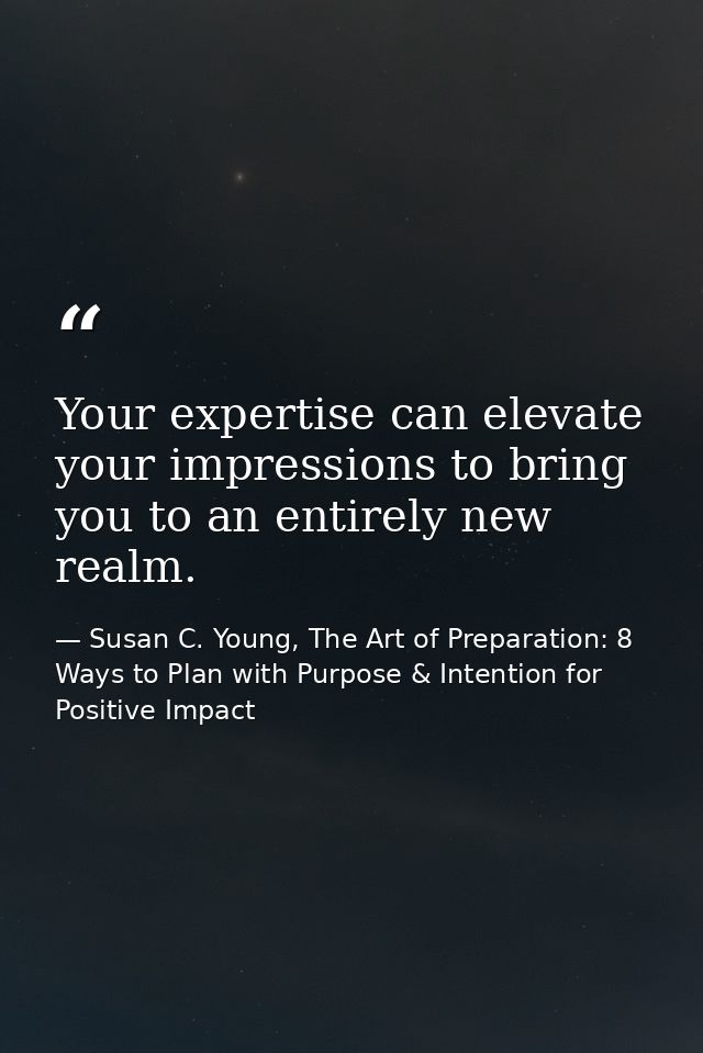 Your expertise can elevate your impressions to bring you to an entirely new realm. — Susan C. Young, The Art of Preparation: 8 Ways to Plan with Purpose & Intention for Positive Impact