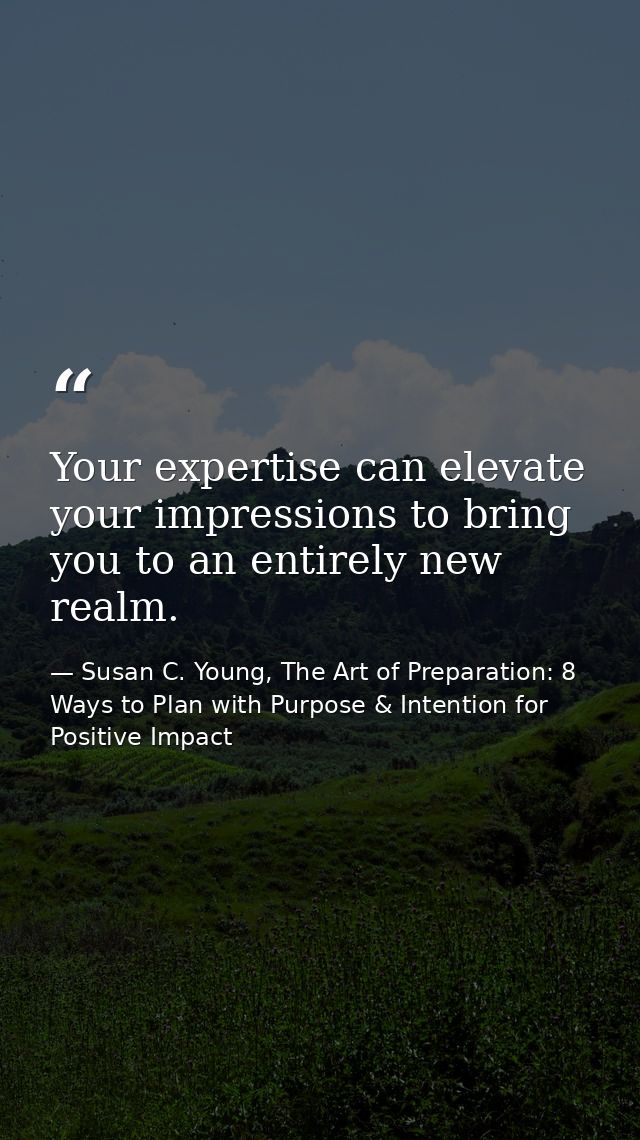 Your expertise can elevate your impressions to bring you to an entirely new realm. — Susan C. Young, The Art of Preparation: 8 Ways to Plan with Purpose & Intention for Positive Impact