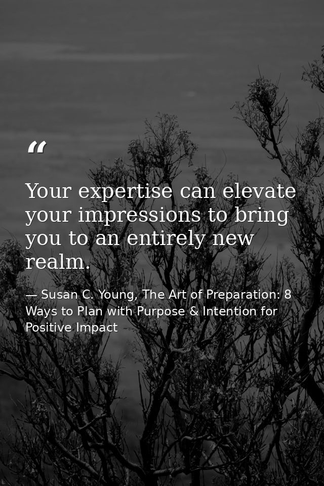Your expertise can elevate your impressions to bring you to an entirely new realm. — Susan C. Young, The Art of Preparation: 8 Ways to Plan with Purpose & Intention for Positive Impact