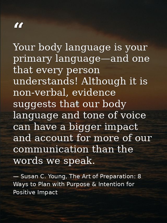 Your body language is your primary language—and one that every person understands! Although it is non-verbal, evidence s — Susan C. Young, The Art of Preparation: 8 Ways to Plan with Purpose & Intention for Positive Impact