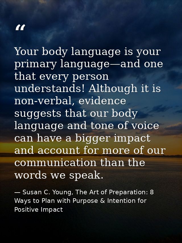 Your body language is your primary language—and one that every person understands! Although it is non-verbal, evidence s — Susan C. Young, The Art of Preparation: 8 Ways to Plan with Purpose & Intention for Positive Impact