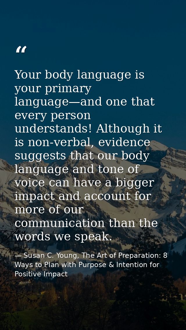 Your body language is your primary language—and one that every person understands! Although it is non-verbal, evidence s — Susan C. Young, The Art of Preparation: 8 Ways to Plan with Purpose & Intention for Positive Impact