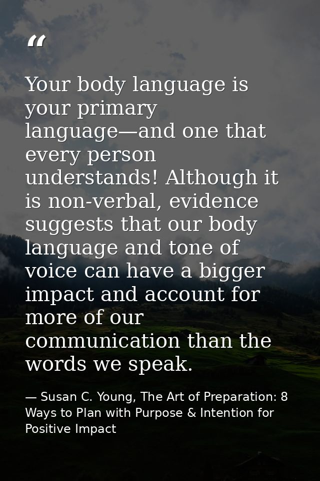 Your body language is your primary language—and one that every person understands! Although it is non-verbal, evidence s — Susan C. Young, The Art of Preparation: 8 Ways to Plan with Purpose & Intention for Positive Impact