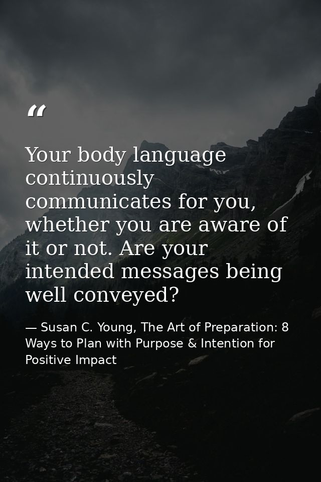 Your body language continuously communicates for you, whether you are aware of it or not. Are your intended messages bei — Susan C. Young, The Art of Preparation: 8 Ways to Plan with Purpose & Intention for Positive Impact