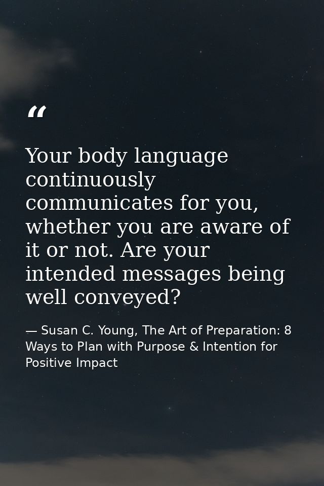 Your body language continuously communicates for you, whether you are aware of it or not. Are your intended messages bei — Susan C. Young, The Art of Preparation: 8 Ways to Plan with Purpose & Intention for Positive Impact