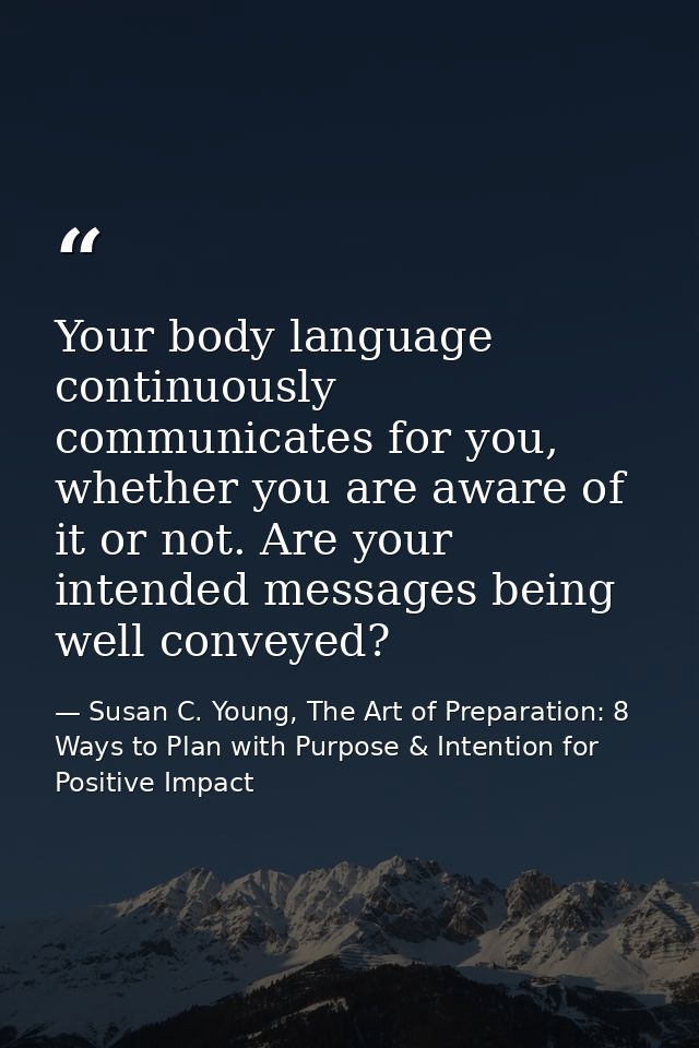 Your body language continuously communicates for you, whether you are aware of it or not. Are your intended messages bei — Susan C. Young, The Art of Preparation: 8 Ways to Plan with Purpose & Intention for Positive Impact