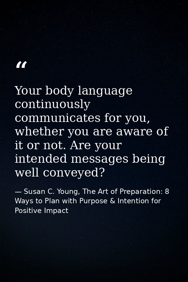 Your body language continuously communicates for you, whether you are aware of it or not. Are your intended messages bei — Susan C. Young, The Art of Preparation: 8 Ways to Plan with Purpose & Intention for Positive Impact