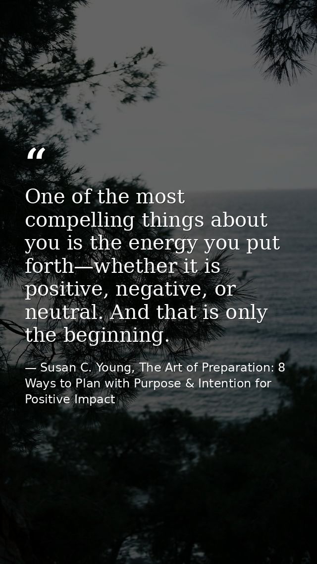 One of the most compelling things about you is the energy you put forth—whether it is positive, negative, or neutral. An — Susan C. Young, The Art of Preparation: 8 Ways to Plan with Purpose & Intention for Positive Impact